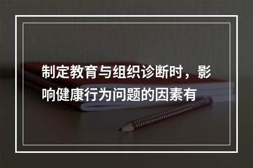 制定教育与组织诊断时，影响健康行为问题的因素有