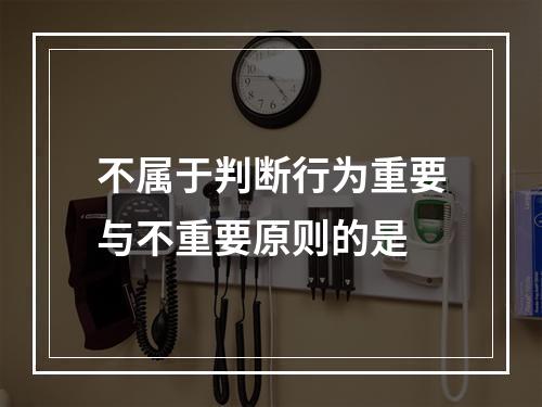 不属于判断行为重要与不重要原则的是