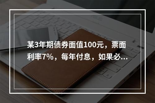 某3年期债券面值100元，票面利率7％，每年付息，如果必要