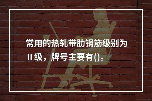 常用的热轧带肋钢筋级别为Ⅱ级，牌号主要有()。