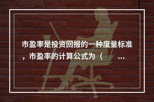 市盈率是投资回报的一种度量标准，市盈率的计算公式为（　　）