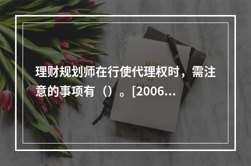 理财规划师在行使代理权时，需注意的事项有（）。[2006年1