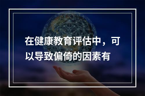 在健康教育评估中，可以导致偏倚的因素有