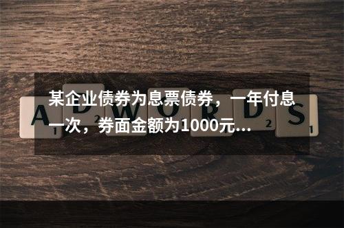 某企业债券为息票债券，一年付息一次，券面金额为1000元，期