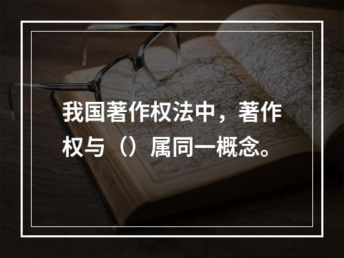 我国著作权法中，著作权与（）属同一概念。