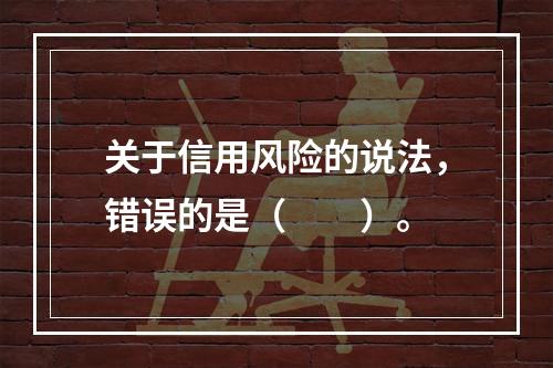 关于信用风险的说法，错误的是（　　）。