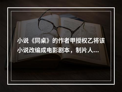 小说《同桌》的作者甲授权乙将该小说改编成电影剧本，制片人丙委