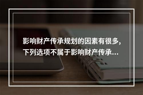 影响财产传承规划的因素有很多,下列选项不属于影响财产传承规