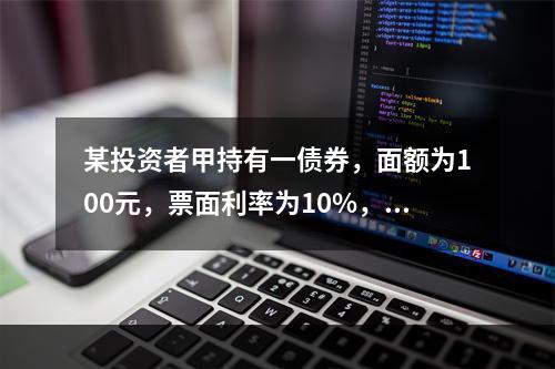 某投资者甲持有一债券，面额为100元，票面利率为10%，期限