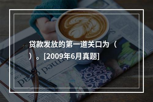 贷款发放的第一道关口为（　　）。[2009年6月真题]