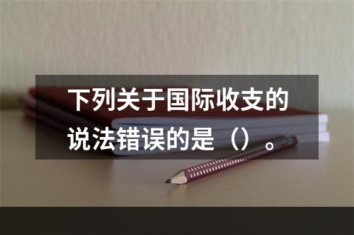 下列关于国际收支的说法错误的是（）。