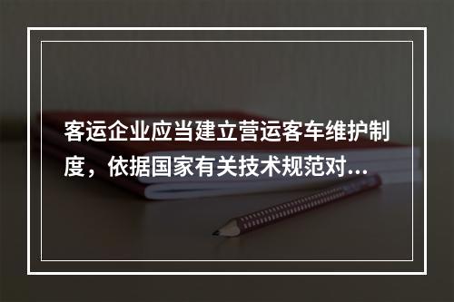 客运企业应当建立营运客车维护制度，依据国家有关技术规范对营运