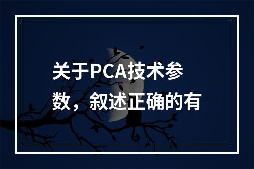 关于PCA技术参数，叙述正确的有