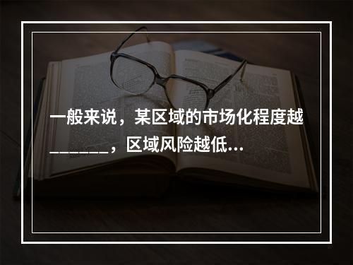 一般来说，某区域的市场化程度越______，区域风险越低；信