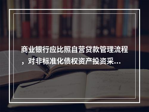 商业银行应比照自营贷款管理流程，对非标准化债权资产投资采取下