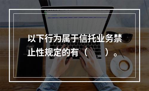 以下行为属于信托业务禁止性规定的有（　　）。