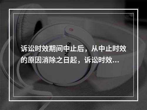 诉讼时效期间中止后，从中止时效的原因消除之日起，诉讼时效期间