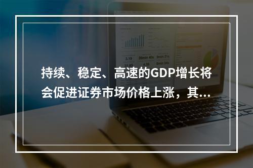 持续、稳定、高速的GDP增长将会促进证券市场价格上涨，其原因