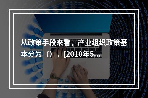 从政策手段来看，产业组织政策基本分为（）。[2010年5月二