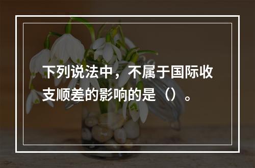 下列说法中，不属于国际收支顺差的影响的是（）。