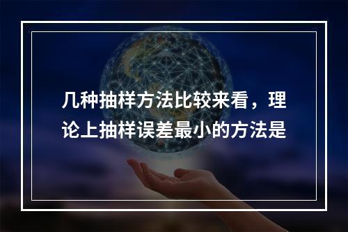 几种抽样方法比较来看，理论上抽样误差最小的方法是