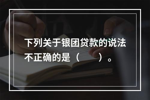 下列关于银团贷款的说法不正确的是（　　）。