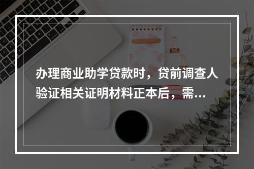 办理商业助学贷款时，贷前调查人验证相关证明材料正本后，需在副