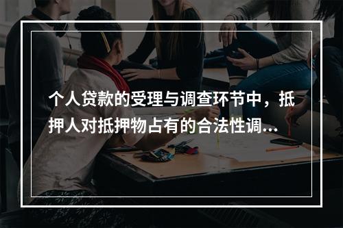 个人贷款的受理与调查环节中，抵押人对抵押物占有的合法性调查的