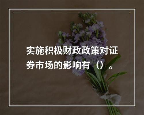 实施积极财政政策对证券市场的影响有（）。