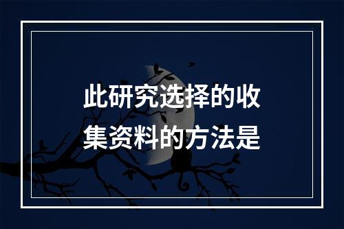 此研究选择的收集资料的方法是