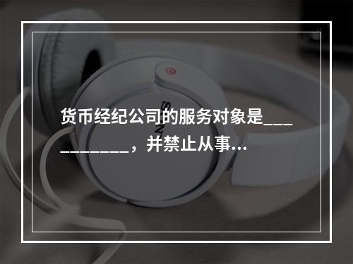 货币经纪公司的服务对象是__________，并禁止从事__