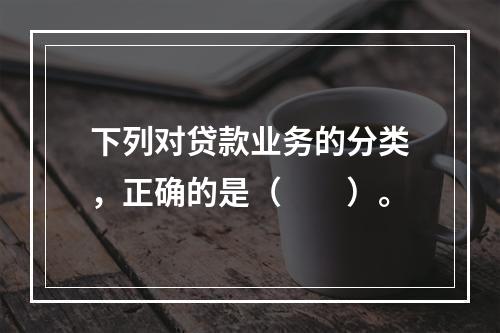 下列对贷款业务的分类，正确的是（　　）。