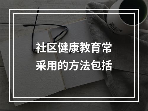 社区健康教育常采用的方法包括