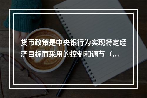 货币政策是中央银行为实现特定经济目标而采用的控制和调节（　　