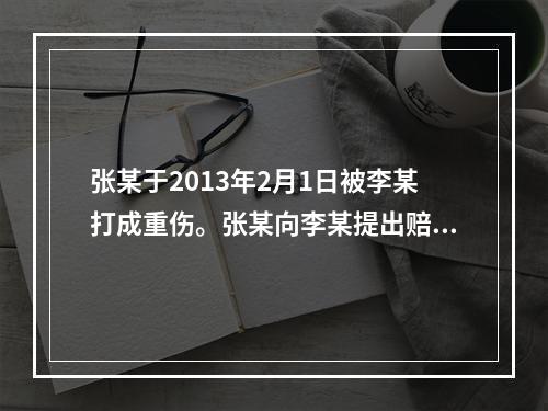 张某于2013年2月1日被李某打成重伤。张某向李某提出赔偿请