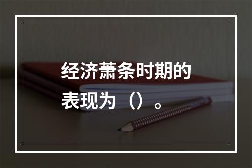 经济萧条时期的表现为（）。