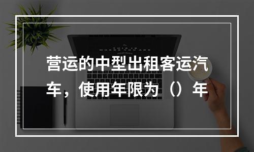 营运的中型出租客运汽车，使用年限为（）年