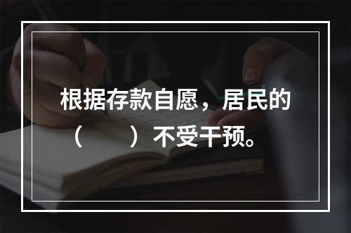 根据存款自愿，居民的（　　）不受干预。