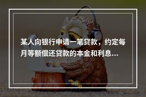 某人向银行申请一笔贷款，约定每月等额偿还贷款的本金和利息，2