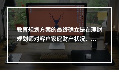 教育规划方案的最终确立是在理财规划师对客户家庭财产状况、收入