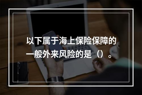 以下属于海上保险保障的一般外来风险的是（）。