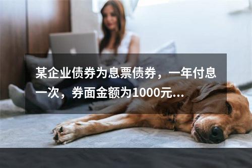 某企业债券为息票债券，一年付息一次，券面金额为1000元，5