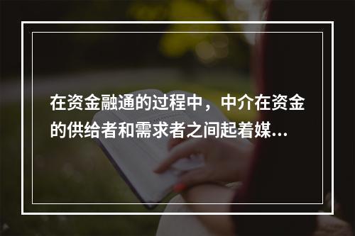 在资金融通的过程中，中介在资金的供给者和需求者之间起着媒介或