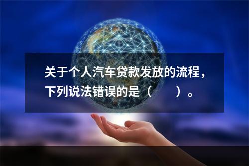 关于个人汽车贷款发放的流程，下列说法错误的是（　　）。