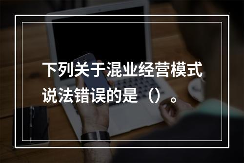 下列关于混业经营模式说法错误的是（）。