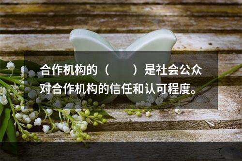 合作机构的（　　）是社会公众对合作机构的信任和认可程度。