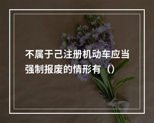 不属于己注册机动车应当强制报废的情形有（）