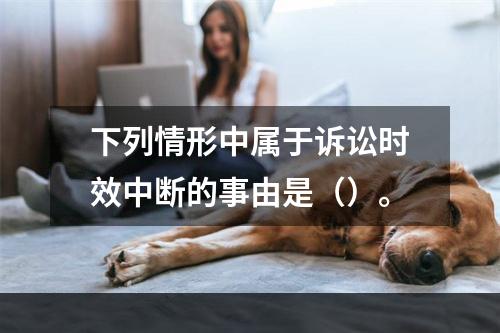 下列情形中属于诉讼时效中断的事由是（）。