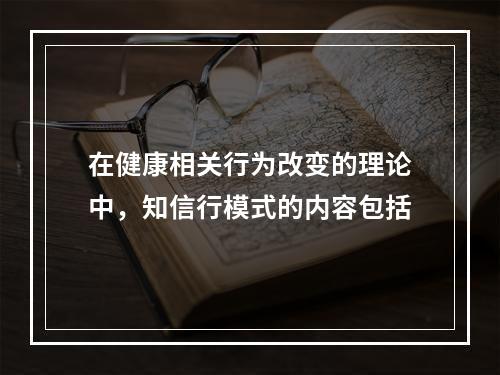 在健康相关行为改变的理论中，知信行模式的内容包括