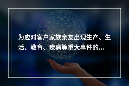 为应对客户家族亲友出现生产、生活、教育、疾病等重大事件的储